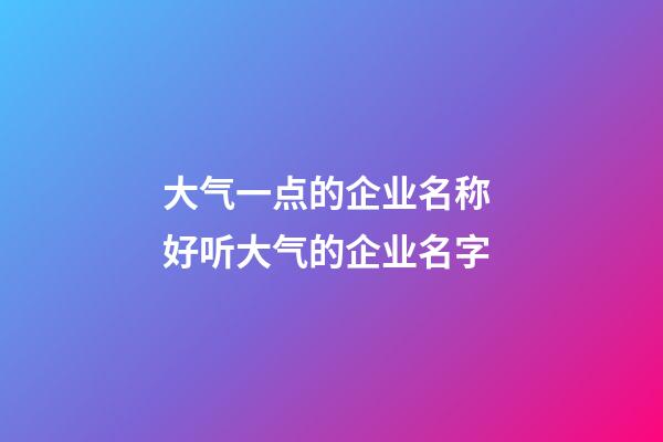 大气一点的企业名称 好听大气的企业名字-第1张-公司起名-玄机派